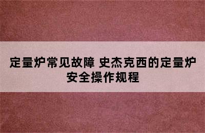 定量炉常见故障 史杰克西的定量炉安全操作规程